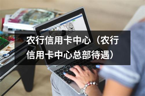 农行信用卡中心（农行信用卡中心总部待遇）