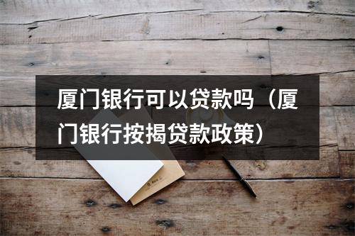 厦门银行可以贷款吗（厦门银行按揭贷款政策）