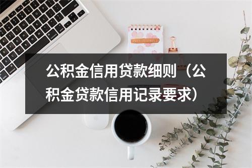 公积金信用贷款细则（公积金贷款信用记录要求）