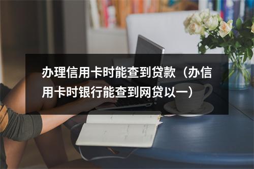 办理信用卡时能查到贷款（办信用卡时银行能查到网贷以一）