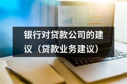 银行对贷款公司的建议（贷款业务建议）