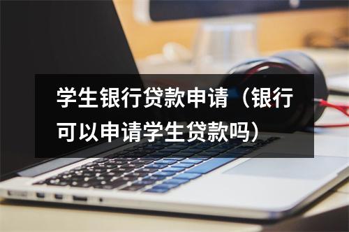 学生银行贷款申请（银行可以申请学生贷款吗）