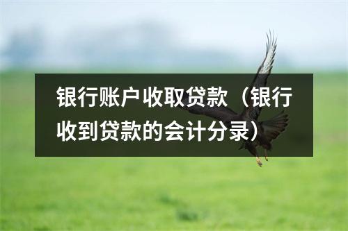银行账户收取贷款（银行收到贷款的会计分录）