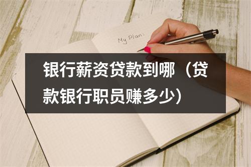 银行薪资贷款到哪（贷款银行职员赚多少）