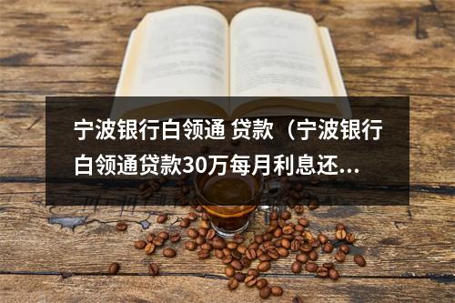 宁波银行白领通 贷款（宁波银行白领通贷款30万每月利息还多少）