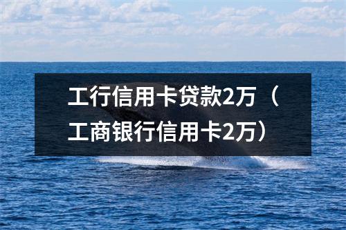 工行信用卡贷款2万（工商银行信用卡2万）