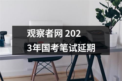 观察者网 2023年国考笔试延期