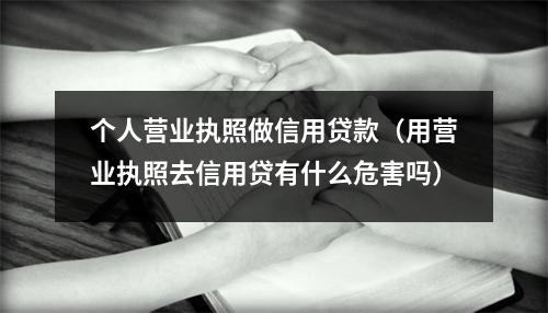 个人营业执照做信用贷款（用营业执照去信用贷有什么危害吗）