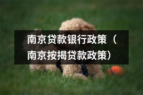 南京贷款银行政策（南京按揭贷款政策）