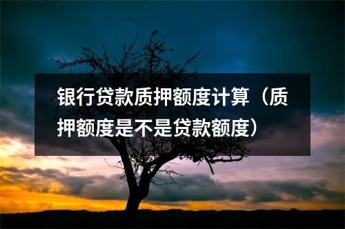 银行贷款质押额度计算（质押额度是不是贷款额度）