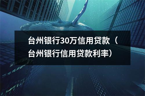 台州银行30万信用贷款（台州银行信用贷款利率）