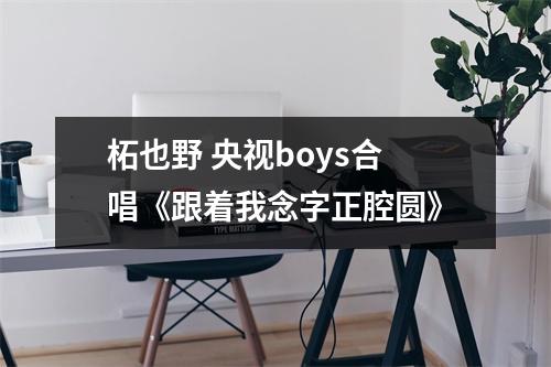 柘也野 央视boys合唱《跟着我念字正腔圆》