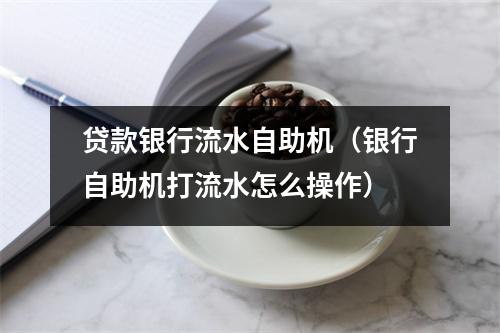 贷款银行流水自助机（银行自助机打流水怎么操作）