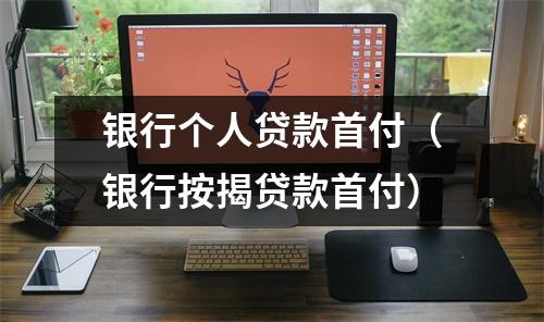 银行个人贷款首付（银行按揭贷款首付）