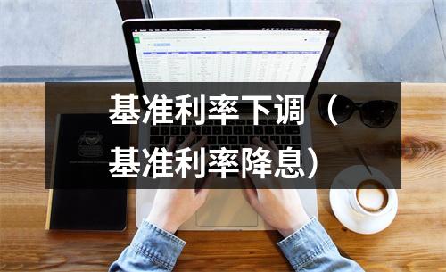 基准利率下调(基准利率降息)