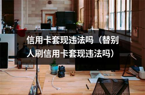 信用卡套现违法吗（替别人刷信用卡套现违法吗）