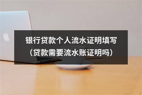 银行贷款个人流水证明填写（贷款需要流水账证明吗）