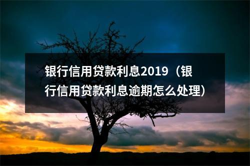 银行信用贷款利息2019（银行信用贷款利息逾期怎么处理）