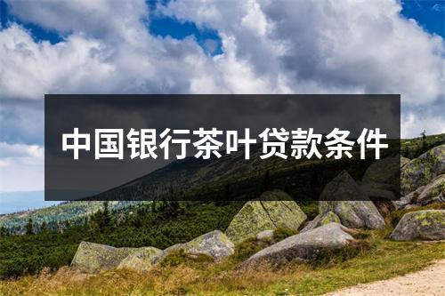 中国银行茶叶贷款条件