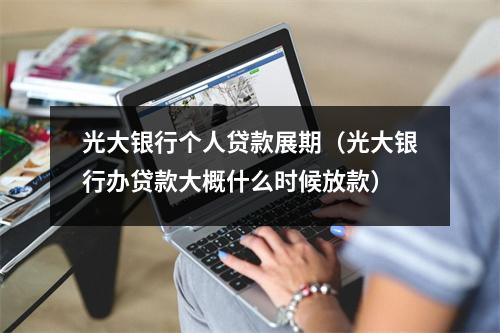 光大银行个人贷款展期（光大银行办贷款大概什么时候放款）