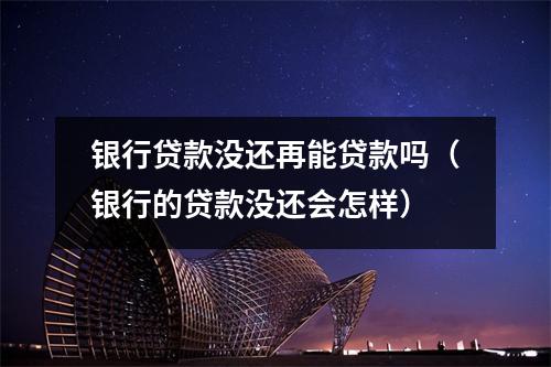 银行贷款没还再能贷款吗(银行的贷款没还会怎样)