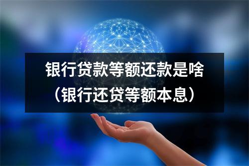银行贷款等额还款是啥（银行还贷等额本息）