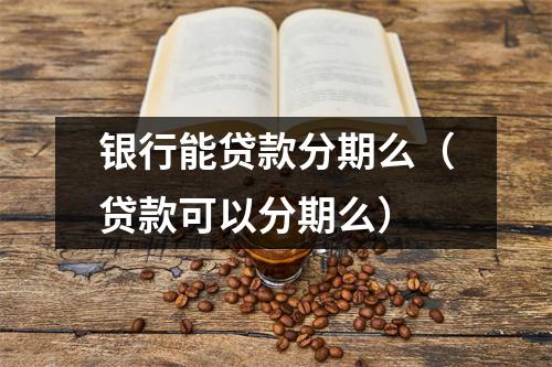 银行能贷款分期么(贷款可以分期么)