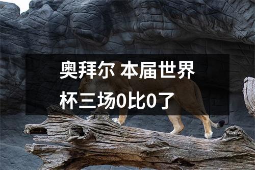 奥拜尔 本届世界杯三场0比0了