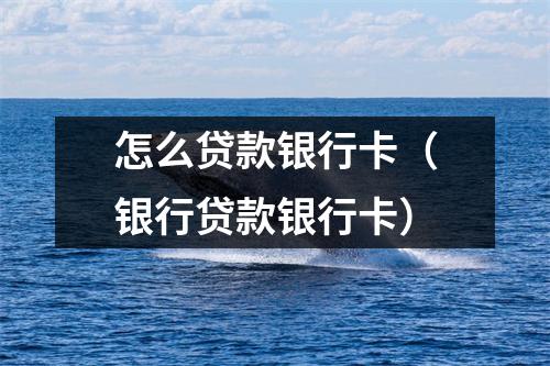 怎么贷款银行卡（银行贷款银行卡）