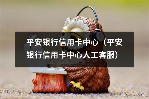 平安银行信用卡中心（平安银行信用卡中心人工客服）