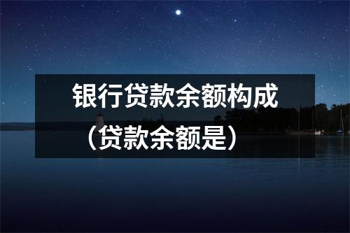 银行贷款余额构成（贷款余额是）