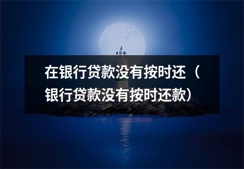 在银行贷款没有按时还(银行贷款没有按时还款)