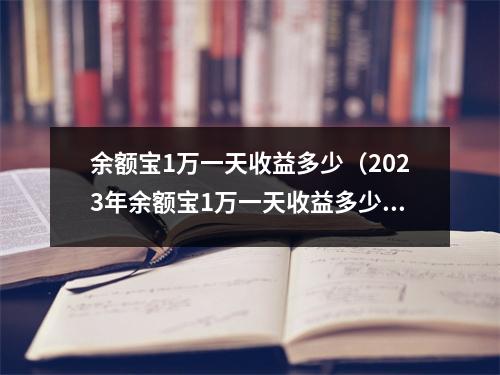 余额宝1万一天收益多少（2023年余额宝1万一天收益多少）