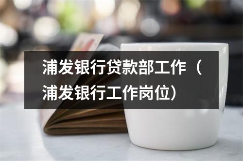 浦发银行贷款部工作（浦发银行工作岗位）