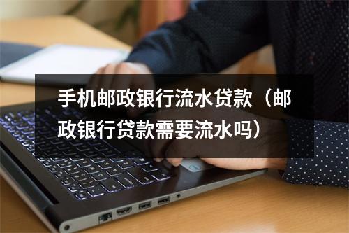 手机邮政银行流水贷款（邮政银行贷款需要流水吗）