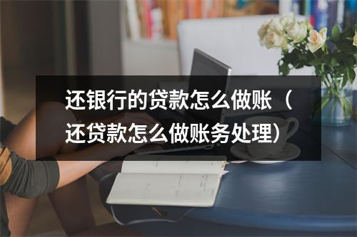 还银行的贷款怎么做账（还贷款怎么做账务处理）