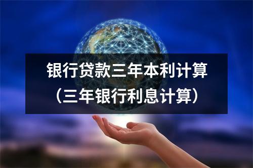 银行贷款三年本利计算（三年银行利息计算）