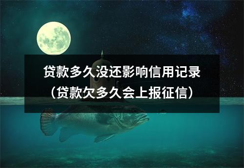 贷款多久没还影响信用记录(贷款欠多久会上报征信)