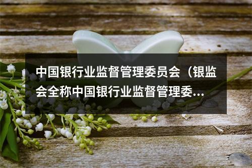 中国银行业监督管理委员会（银监会全称中国银行业监督管理委员会）