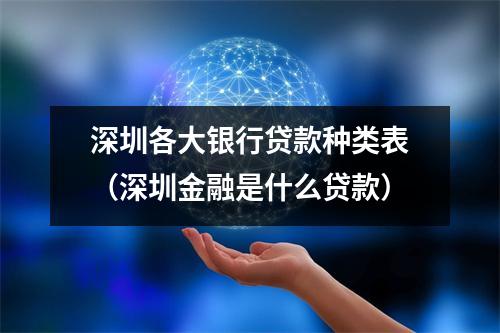 深圳各大银行贷款种类表（深圳金融是什么贷款）
