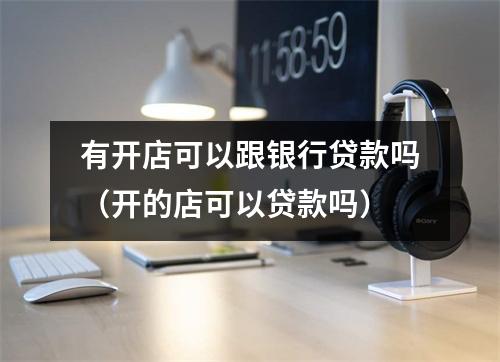 有开店可以跟银行贷款吗（开的店可以贷款吗）