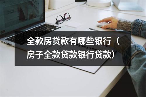 全款房贷款有哪些银行（房子全款贷款银行贷款）