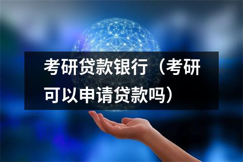 考研贷款银行（考研可以申请贷款吗）