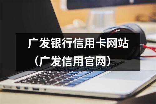广发银行信用卡网站（广发信用官网）