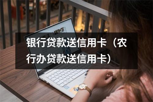 银行贷款送信用卡(农行办贷款送信用卡)