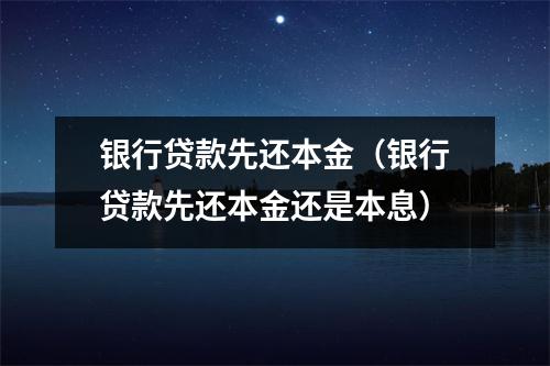 银行贷款先还本金（银行贷款先还本金还是本息）