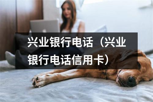兴业银行电话（兴业银行电话信用卡）