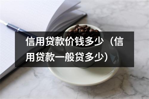 信用贷款价钱多少（信用贷款一般贷多少）