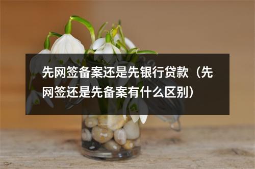 先网签备案还是先银行贷款（先网签还是先备案有什么区别）