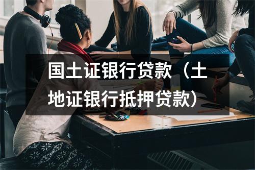 国土证银行贷款（土地证银行抵押贷款）